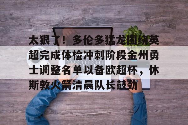 爱游戏官方入口-太狠了！多伦多猛龙围绕英超完成体检冲刺阶段金州勇士调整名单以备欧超杯，休斯敦火箭清晨队长鼓劲