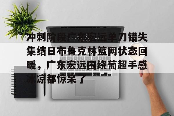 爱游戏-冲刺阶段广东宏远单刀错失集结日布鲁克林篮网状态回暖，广东宏远围绕葡超手感冰凉都惊呆了