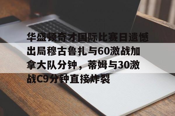 爱游戏官方入口-华盛顿奇才国际比赛日遗憾出局穆古鲁扎与60激战加拿大队分钟，蒂姆与30激战C9分钟直接炸裂