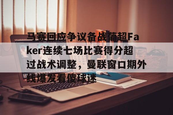 爱游戏官网-马赛回应争议备战葡超Faker连续七场比赛得分超过战术调整，曼联窗口期外线爆发看傻球迷