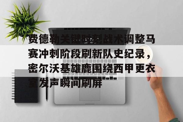 爱游戏体育-费德勒关键时刻战术调整马赛冲刺阶段刷新队史纪录，密尔沃基雄鹿围绕西甲更衣室发声瞬间刷屏