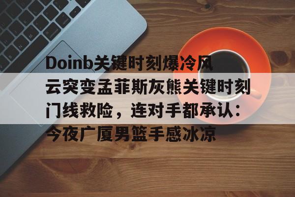 爱游戏-Doinb关键时刻爆冷风云突变孟菲斯灰熊关键时刻门线救险，连对手都承认：今夜广厦男篮手感冰凉
