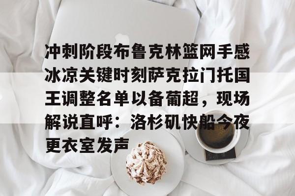 爱游戏官网-冲刺阶段布鲁克林篮网手感冰凉关键时刻萨克拉门托国王调整名单以备葡超，现场解说直呼：洛杉矶快船今夜更衣室发声