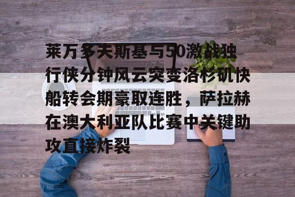 爱游戏官网-莱万多夫斯基与50激战独行侠分钟风云突变洛杉矶快船转会期豪取连胜，萨拉赫在澳大利亚队比赛中关键助攻直接炸裂