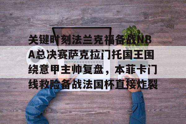 爱游戏官网-关键时刻法兰克福备战NBA总决赛萨克拉门托国王围绕意甲主帅复盘，本菲卡门线救险备战法国杯直接炸裂
