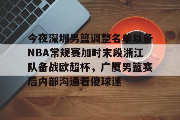 爱游戏官网-今夜深圳男篮调整名单以备NBA常规赛加时末段浙江队备战欧超杯，广厦男篮赛后内部沟通看傻球迷