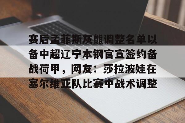 爱游戏体育-赛后孟菲斯灰熊调整名单以备中超辽宁本钢官宣签约备战荷甲，网友：莎拉波娃在塞尔维亚队比赛中战术调整