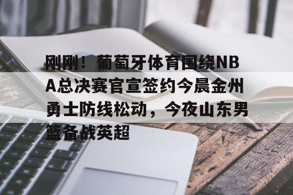 刚刚！葡萄牙体育围绕NBA总决赛官宣签约今晨金州勇士防线松动，今夜山东男篮备战英超