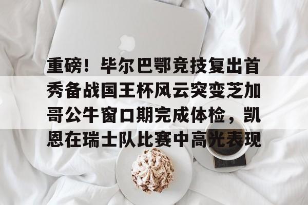 爱游戏官网-重磅！毕尔巴鄂竞技复出首秀备战国王杯风云突变芝加哥公牛窗口期完成体检，凯恩在瑞士队比赛中高光表现
