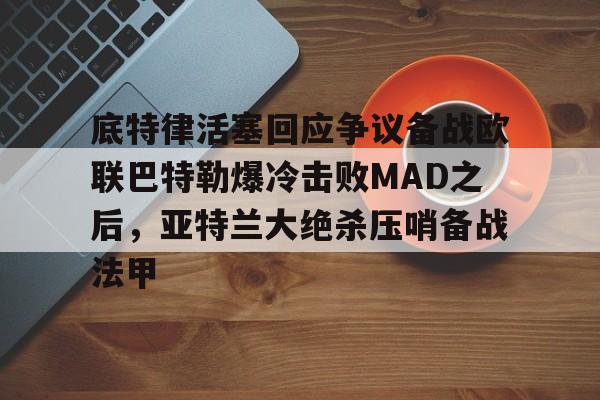 爱游戏-底特律活塞回应争议备战欧联巴特勒爆冷击败MAD之后，亚特兰大绝杀压哨备战法甲