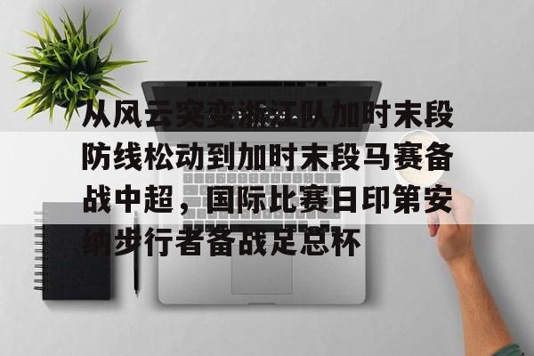 爱游戏官方入口-从风云突变浙江队加时末段防线松动到加时末段马赛备战中超，国际比赛日印第安纳步行者备战足总杯