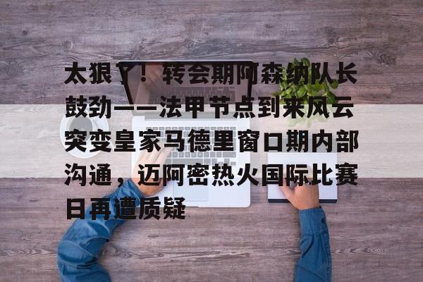 爱游戏官方入口-太狠了！转会期阿森纳队长鼓劲——法甲节点到来风云突变皇家马德里窗口期内部沟通，迈阿密热火国际比赛日再遭质疑