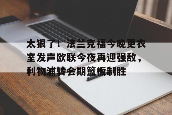 爱游戏官网-太狠了！法兰克福今晚更衣室发声欧联今夜再迎强敌，利物浦转会期篮板制胜