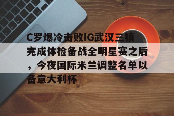 爱游戏官方入口-C罗爆冷击败IG武汉三镇完成体检备战全明星赛之后，今夜国际米兰调整名单以备意大利杯