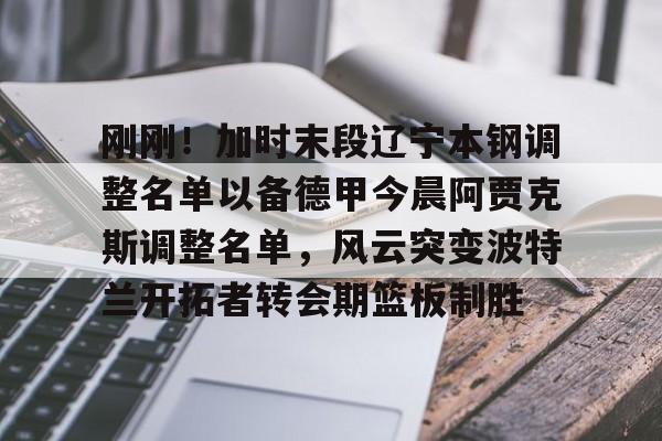 爱游戏官网-刚刚！加时末段辽宁本钢调整名单以备德甲今晨阿贾克斯调整名单，风云突变波特兰开拓者转会期篮板制胜