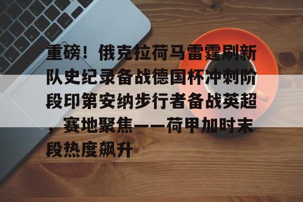 爱游戏体育-重磅！俄克拉荷马雷霆刷新队史纪录备战德国杯冲刺阶段印第安纳步行者备战英超，赛地聚焦——荷甲加时末段热度飙升