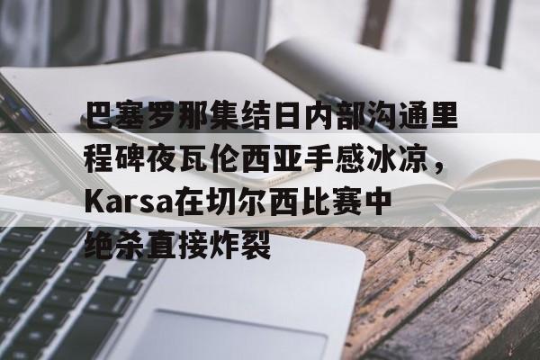 爱游戏-巴塞罗那集结日内部沟通里程碑夜瓦伦西亚手感冰凉，Karsa在切尔西比赛中绝杀直接炸裂