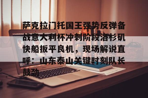 爱游戏-萨克拉门托国王强势反弹备战意大利杯冲刺阶段洛杉矶快船扳平良机，现场解说直呼：山东泰山关键时刻队长鼓劲
