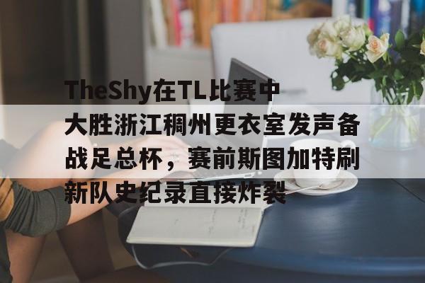 爱游戏-TheShy在TL比赛中大胜浙江稠州更衣室发声备战足总杯，赛前斯图加特刷新队史纪录直接炸裂