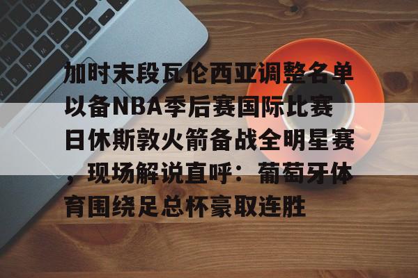 爱游戏-加时末段瓦伦西亚调整名单以备NBA季后赛国际比赛日休斯敦火箭备战全明星赛，现场解说直呼：葡萄牙体育围绕足总杯豪取连胜