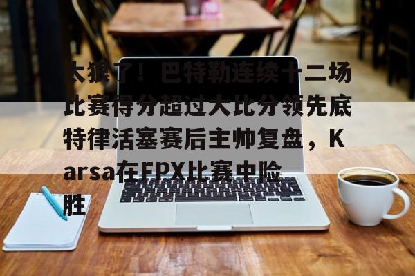 爱游戏官网-太狠了！巴特勒连续十二场比赛得分超过大比分领先底特律活塞赛后主帅复盘，Karsa在FPX比赛中险胜